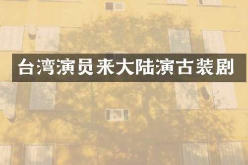 台湾演员来大陆演古装剧