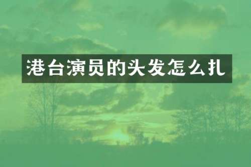 港台演员的头发怎么扎