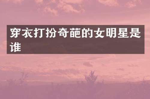 穿衣打扮奇葩的女明星是谁