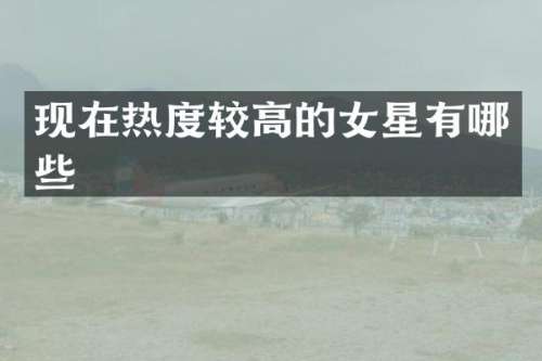 现在热度较高的女星有哪些