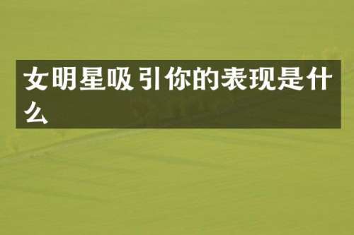 女明星吸引你的表现是什么