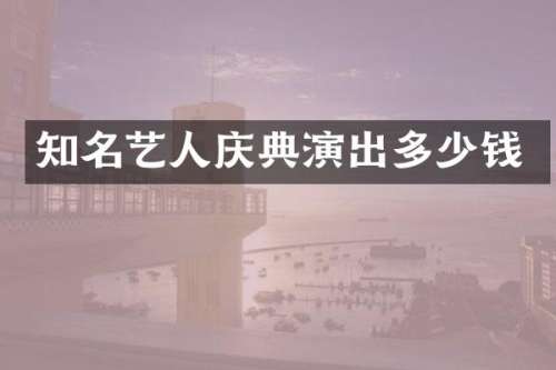 知名艺人庆典演出多少钱