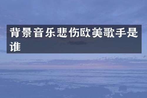 背景音乐悲伤欧美歌手是谁
