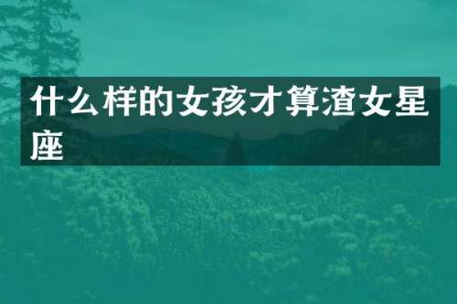 什么样的女孩才算渣女星座