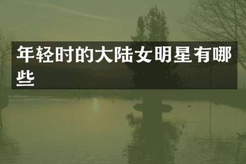 年轻时的大陆女明星有哪些