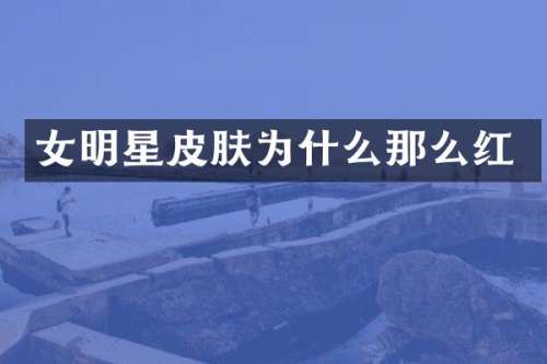女明星皮肤为什么那么红