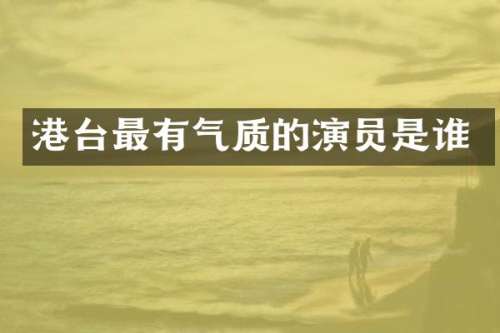 港台最有气质的演员是谁