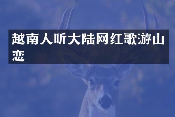 越南人听大陆网红歌游山恋