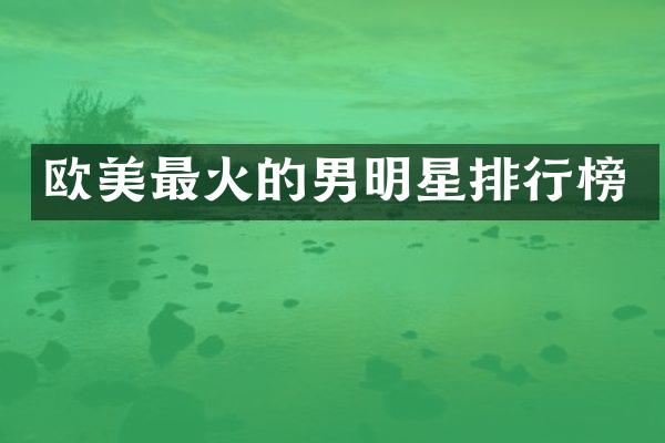 欧美最火的男明星排行榜