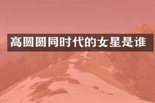 高圆圆同时代的女星是谁