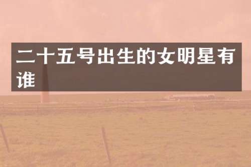 二十五号出生的女明星有谁