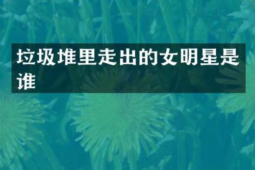垃圾堆里走出的女明星是谁