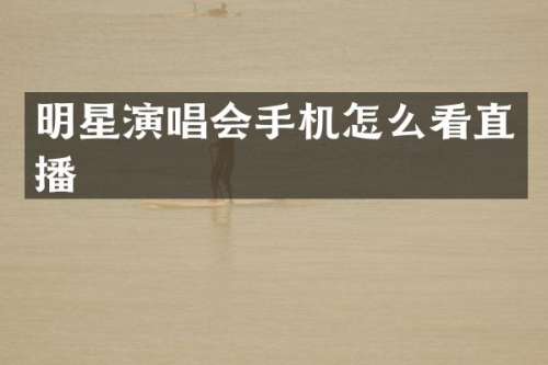 明星演唱会手机怎么看直播