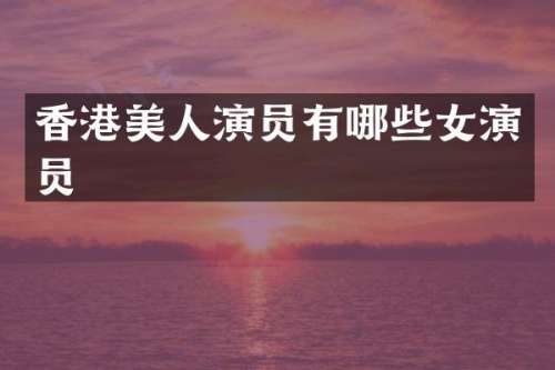香港美人演员有哪些女演员