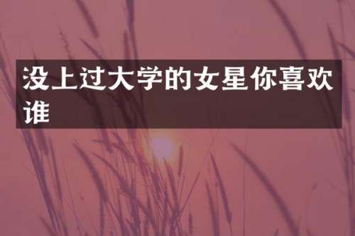 没上过大学的女星你喜欢谁