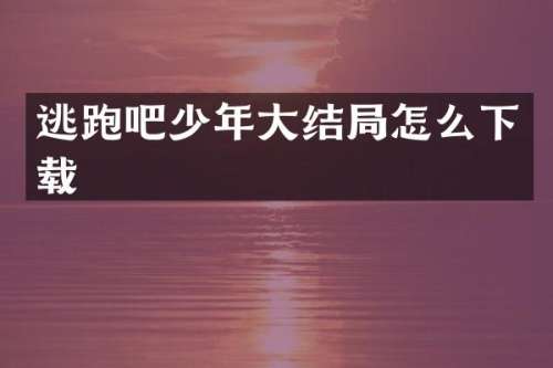 逃跑吧少年大结局怎么下载