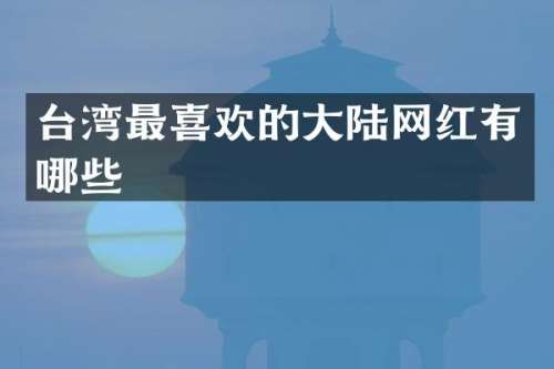 台湾最喜欢的大陆网红有哪些