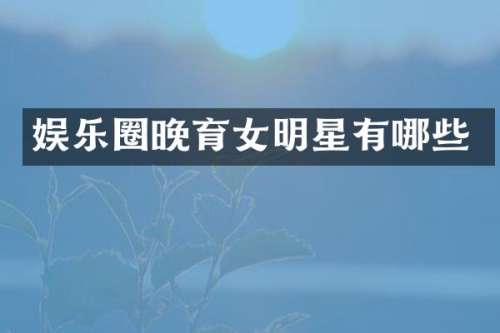 娱乐圈晚育女明星有哪些