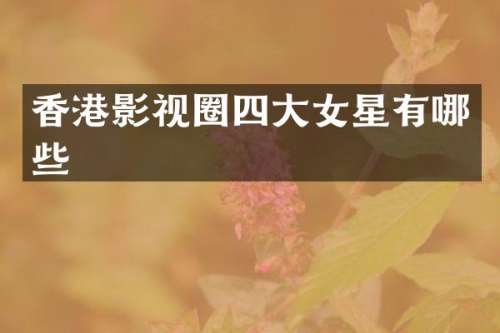 香港影视圈四大女星有哪些