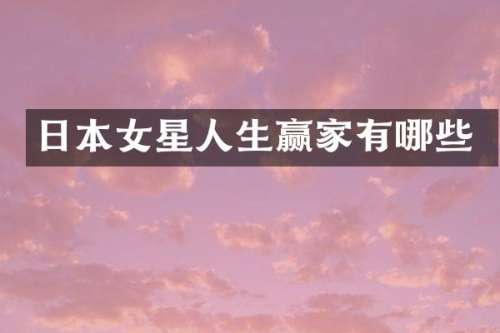 日本女星人生赢家有哪些
