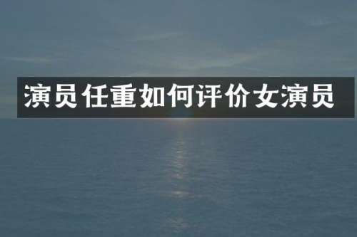 演员任重如何评价女演员