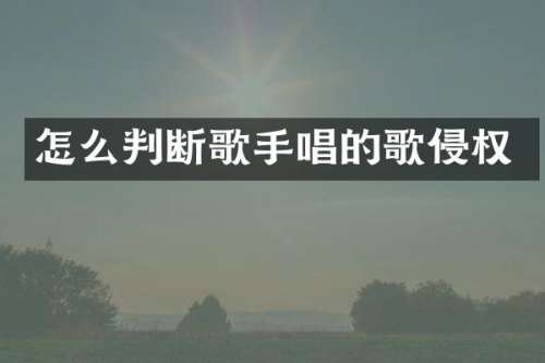 怎么判断歌手唱的歌侵权