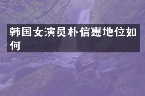 韩国女演员朴信惠地位如何