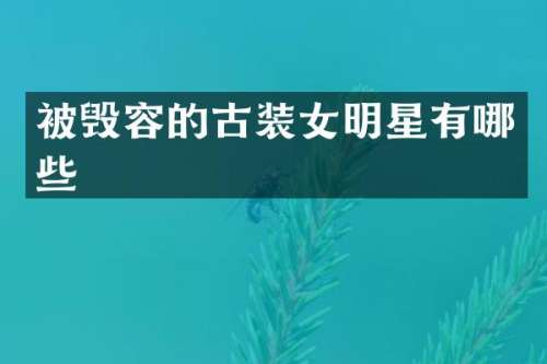 被毁容的古装女明星有哪些