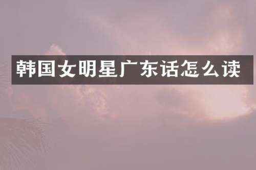 韩国女明星广东话怎么读