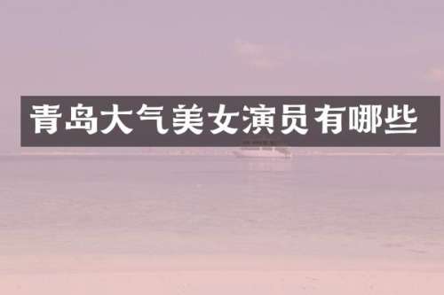 青岛大气演员有哪些