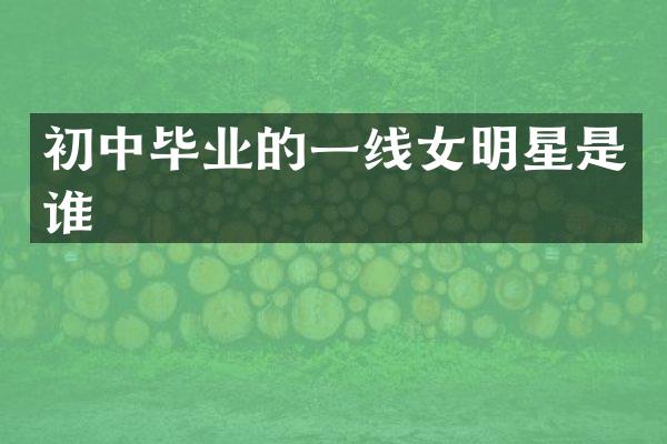 初中毕业的一线女明星是谁
