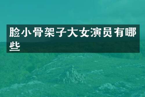 脸小骨架子大女演员有哪些