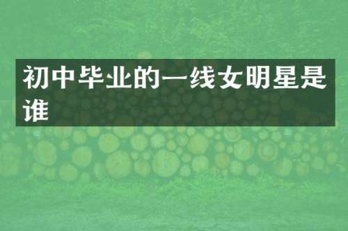初中毕业的一线女明星是谁