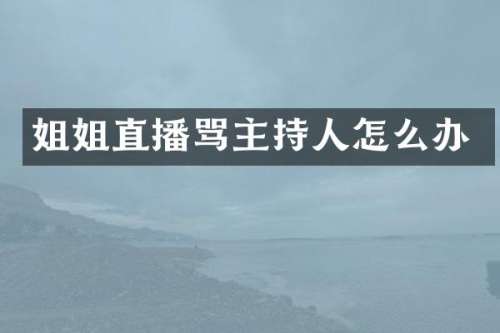 姐姐直播骂主持人怎么办