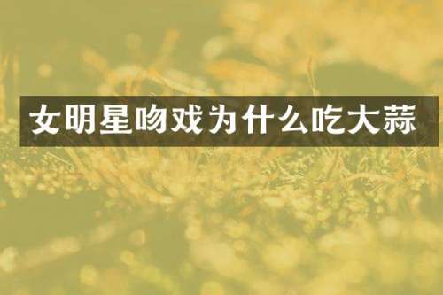 女明星为什么吃大蒜