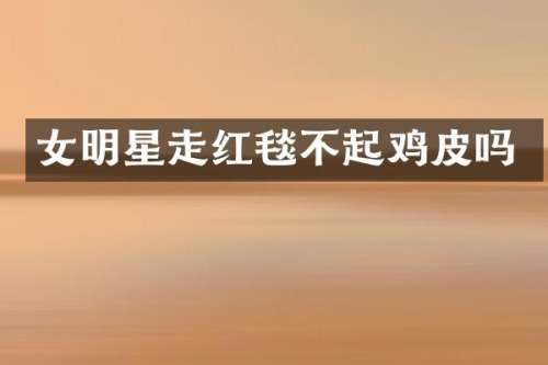 女明星走红毯不起鸡皮吗
