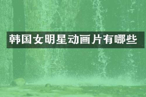 韩国女明星动画片有哪些