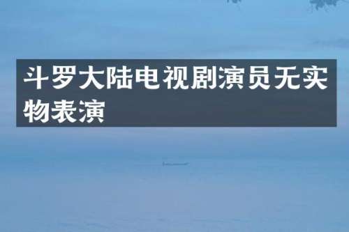 斗罗大陆电视剧演员无实物表演
