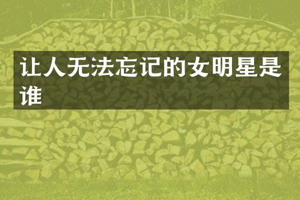 让人无法忘记的女明星是谁