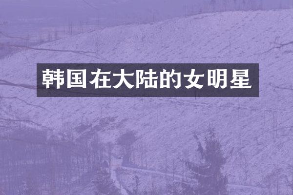 韩国在大陆的女明星