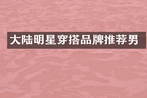 大陆明星穿搭品牌推荐男