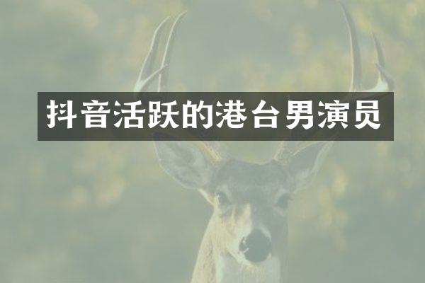 抖音活跃的港台男演员