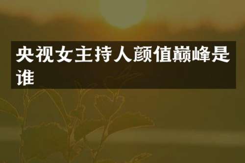 央视女主持人颜值巅峰是谁