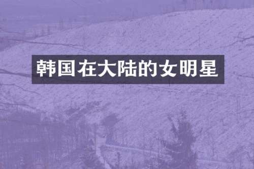 韩国在大陆的女明星