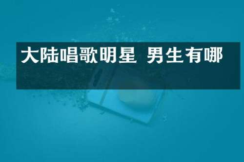 大陆唱歌明星 男生有哪些