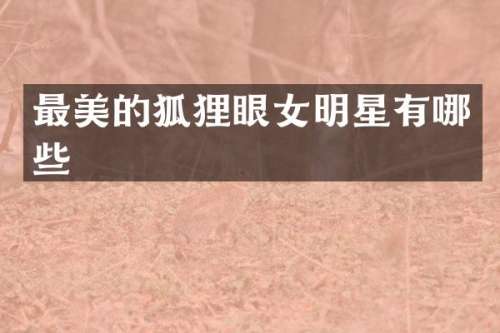 最美的狐狸眼女明星有哪些