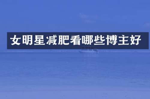 女明星减肥看哪些博主好