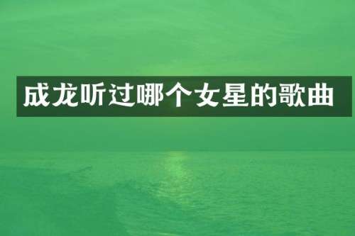 成龙听过哪个女星的歌曲