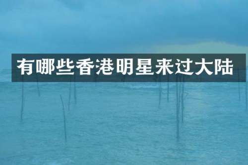 有哪些香港明星来过大陆