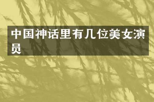 中国神话里有几位演员